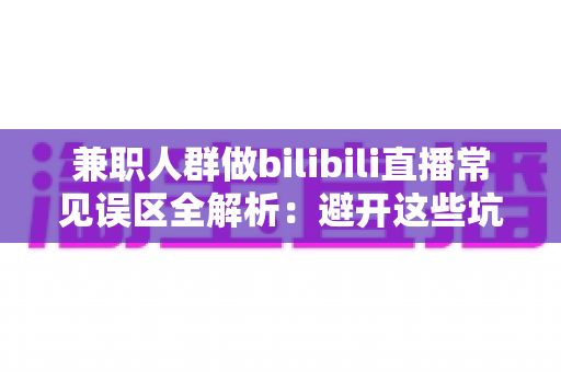 兼职人群做bilibili直播常见误区全解析：避开这些坑，让你的副业直播之路少走弯路