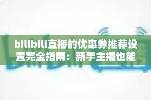 bilibili直播的优惠券推荐设置完全指南:新手主播也能快速上手的高效带货秘籍 bilibili直播的优惠券推荐设置完全指南:新手主播也能快速上手的高效带货秘籍