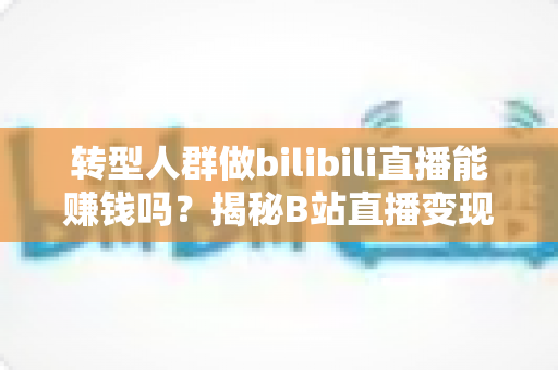 转型人群做bilibili直播能赚钱吗?揭秘B站直播变现的真实收入与成功路径 转型人群做bilibili直播能赚钱吗?揭秘B站直播变现的真实收入与成功路径