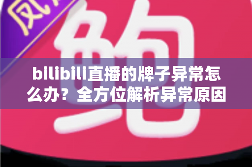 bilibili直播的牌子异常怎么办？全方位解析异常原因与实用解决办法
