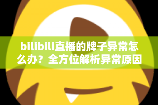 bilibili直播的牌子异常怎么办？全方位解析异常原因与实用解决办法