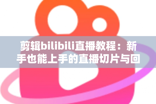 剪辑bilibili直播教程:新手也能上手的直播切片与回放制作全攻略 剪辑bilibili直播教程:新手也能上手的直播切片与回放制作全攻略