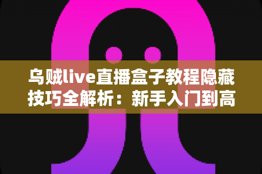 乌贼live直播盒子教程隐藏技巧全解析：新手入门到高手进阶一站式指南