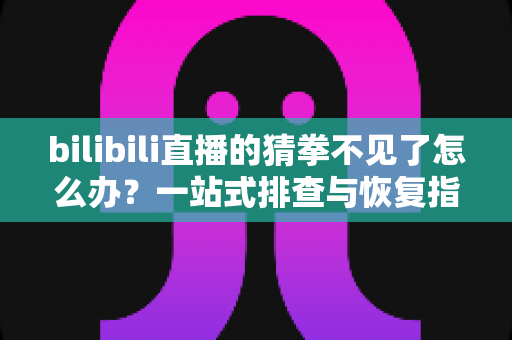 bilibili直播的猜拳不见了怎么办？一站式排查与恢复指南，快速找回直播互动乐趣