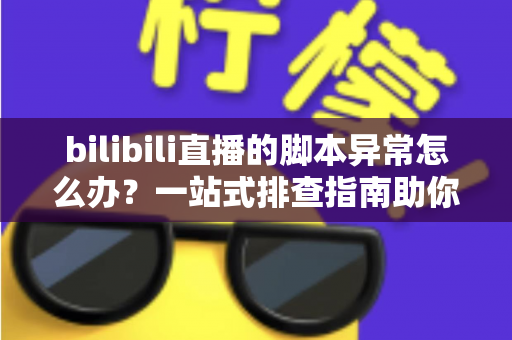 bilibili直播的脚本异常怎么办?一站式排查指南助你快速恢复直播 bilibili直播的脚本异常怎么办?一站式排查指南助你快速恢复直播