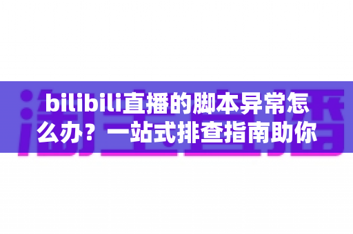 bilibili直播的脚本异常怎么办?一站式排查指南助你快速恢复直播 bilibili直播的脚本异常怎么办?一站式排查指南助你快速恢复直播