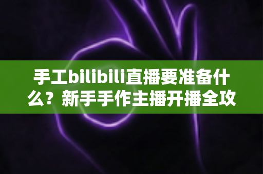 手工bilibili直播要准备什么?新手手作主播开播全攻略 手工bilibili直播要准备什么?新手手作主播开播全攻略