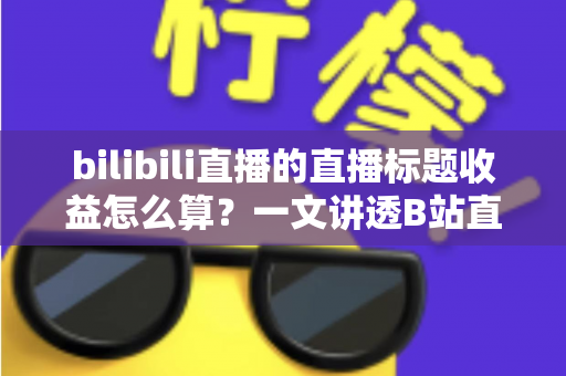 bilibili直播的直播标题收益怎么算？一文讲透B站直播收益构成与标题引流技巧