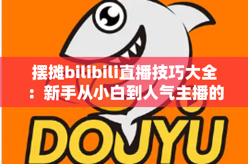 摆摊bilibili直播技巧大全:新手从小白到人气主播的实战进阶指南 摆摊bilibili直播技巧大全:新手从小白到人气主播的实战进阶指南