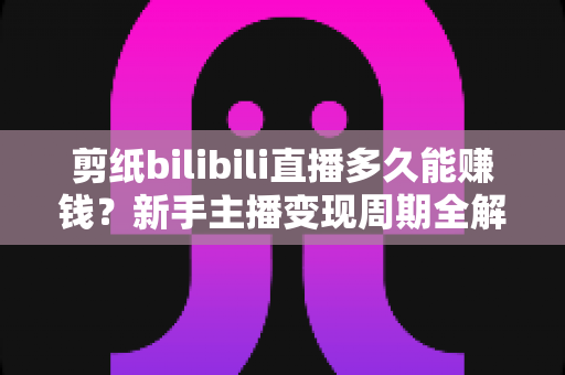 剪纸bilibili直播多久能赚钱?新手主播变现周期全解析与快速起号实用指南 剪纸bilibili直播多久能赚钱?新手主播变现周期全解析与快速起号实用指南
