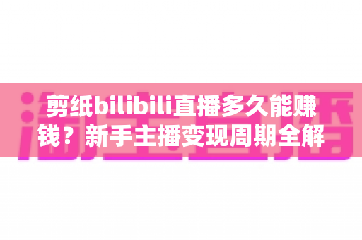 剪纸bilibili直播多久能赚钱?新手主播变现周期全解析与快速起号实用指南 剪纸bilibili直播多久能赚钱?新手主播变现周期全解析与快速起号实用指南