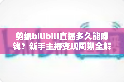 剪纸bilibili直播多久能赚钱?新手主播变现周期全解析与快速起号实用指南 剪纸bilibili直播多久能赚钱?新手主播变现周期全解析与快速起号实用指南