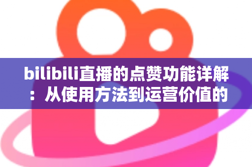 bilibili直播的点赞功能详解：从使用方法到运营价值的全方位指南