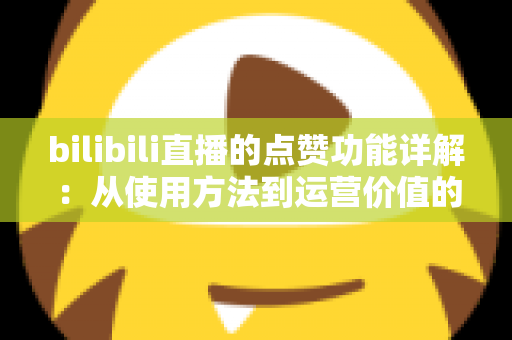 bilibili直播的点赞功能详解：从使用方法到运营价值的全方位指南