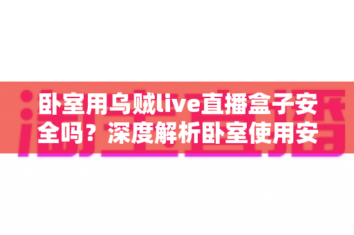 卧室用乌贼live直播盒子安全吗?深度解析卧室使用安全性与实用防护指南 卧室用乌贼live直播盒子安全吗?深度解析卧室使用安全性与实用防护指南