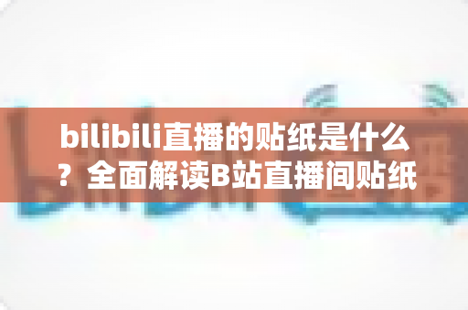 bilibili直播的贴纸是什么?全面解读B站直播间贴纸功能、使用方法与互动价值 bilibili直播的贴纸是什么?全面解读B站直播间贴纸功能、使用方法与互动价值