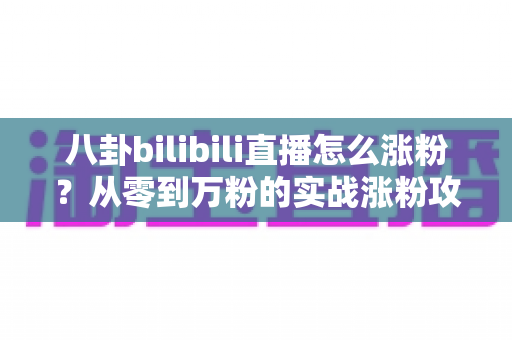 八卦bilibili直播怎么涨粉？从零到万粉的实战涨粉攻略全解析