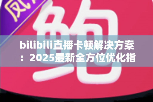 bilibili直播卡顿解决方案:2025最新全方位优化指南,让观看体验流畅不卡顿 bilibili直播卡顿解决方案:2025最新全方位优化指南,让观看体验流畅不卡顿