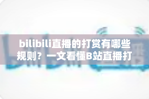bilibili直播的打赏有哪些规则?一文看懂B站直播打赏机制、退款政策与理性消费指南 bilibili直播的打赏有哪些规则?一文看懂B站直播打赏机制、退款政策与理性消费指南