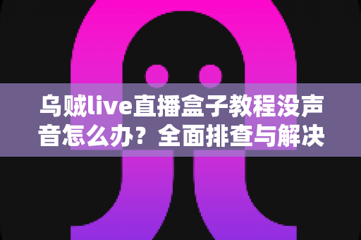 乌贼live直播盒子教程没声音怎么办？全面排查与解决方案完整指南