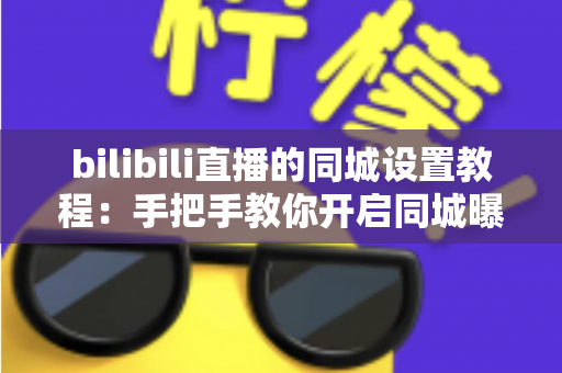 bilibili直播的同城设置教程:手把手教你开启同城曝光,让本地观众轻松找到你的直播间 bilibili直播的同城设置教程:手把手教你开启同城曝光,让本地观众轻松找到你的直播间