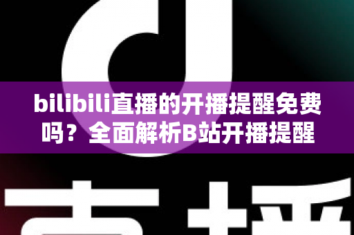 bilibili直播的开播提醒免费吗?全面解析B站开播提醒功能与使用技巧 bilibili直播的开播提醒免费吗?全面解析B站开播提醒功能与使用技巧