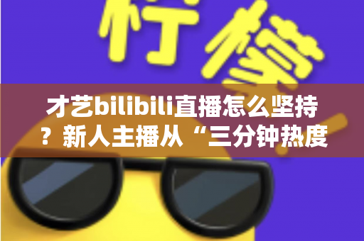 才艺bilibili直播怎么坚持?新人主播从“三分钟热度”到稳定开播的实战成长指南 才艺bilibili直播怎么坚持?新人主播从“三分钟热度”到稳定开播的实战成长指南