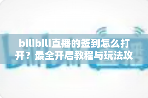 bilibili直播的签到怎么打开？最全开启教程与玩法攻略详解