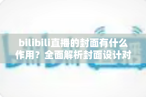 bilibili直播的封面有什么作用?全面解析封面设计对直播间流量与人气的关键影响 bilibili直播的封面有什么作用?全面解析封面设计对直播间流量与人气的关键影响