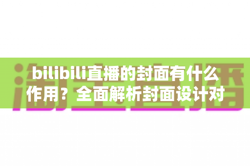 bilibili直播的封面有什么作用?全面解析封面设计对直播间流量与人气的关键影响 bilibili直播的封面有什么作用?全面解析封面设计对直播间流量与人气的关键影响