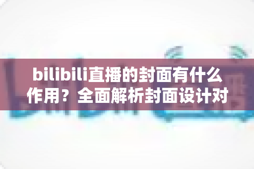 bilibili直播的封面有什么作用?全面解析封面设计对直播间流量与人气的关键影响 bilibili直播的封面有什么作用?全面解析封面设计对直播间流量与人气的关键影响