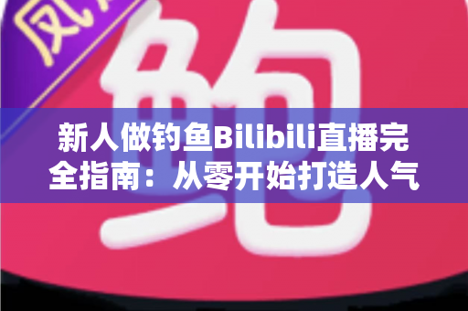 新人做钓鱼Bilibili直播完全指南：从零开始打造人气钓鱼频道的实战攻略