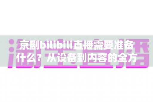 京剧bilibili直播需要准备什么?从设备到内容的全方位开播实战指南 京剧bilibili直播需要准备什么?从设备到内容的全方位开播实战指南