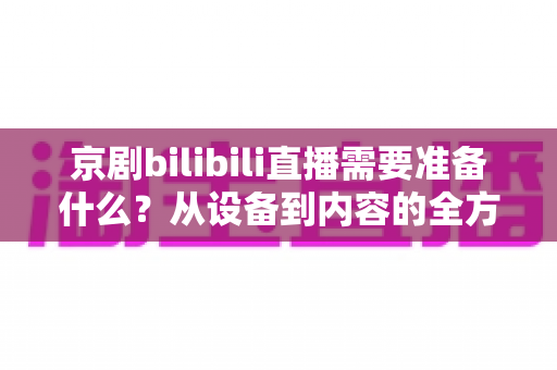 京剧bilibili直播需要准备什么?从设备到内容的全方位开播实战指南 京剧bilibili直播需要准备什么?从设备到内容的全方位开播实战指南
