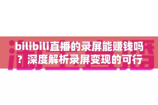 bilibili直播的录屏能赚钱吗?深度解析录屏变现的可行路径、收益水平与避坑指南 bilibili直播的录屏能赚钱吗?深度解析录屏变现的可行路径、收益水平与避坑指南