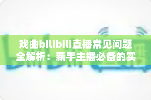 戏曲bilibili直播常见问题全解析：新手主播必备的实战指南与运营秘籍