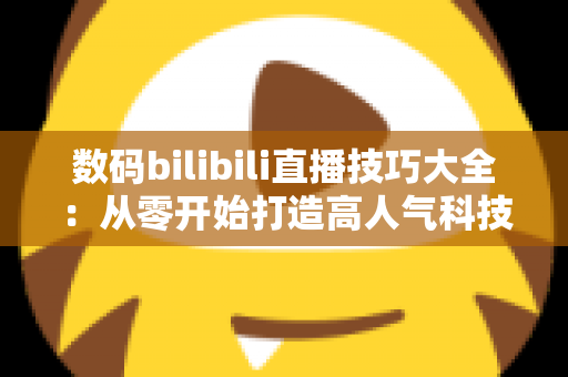 数码bilibili直播技巧大全:从零开始打造高人气科技直播间实战指南 数码bilibili直播技巧大全:从零开始打造高人气科技直播间实战指南