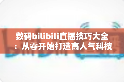 数码bilibili直播技巧大全:从零开始打造高人气科技直播间实战指南 数码bilibili直播技巧大全:从零开始打造高人气科技直播间实战指南