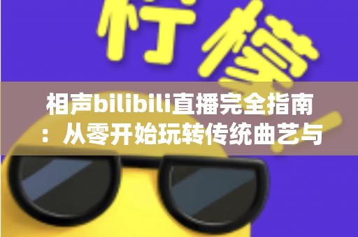 相声bilibili直播完全指南:从零开始玩转传统曲艺与新潮直播的融合之道 相声bilibili直播完全指南:从零开始玩转传统曲艺与新潮直播的融合之道