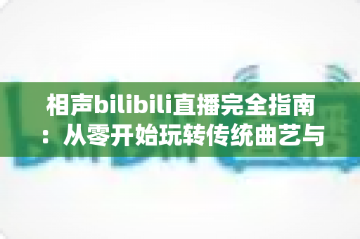 相声bilibili直播完全指南:从零开始玩转传统曲艺与新潮直播的融合之道 相声bilibili直播完全指南:从零开始玩转传统曲艺与新潮直播的融合之道