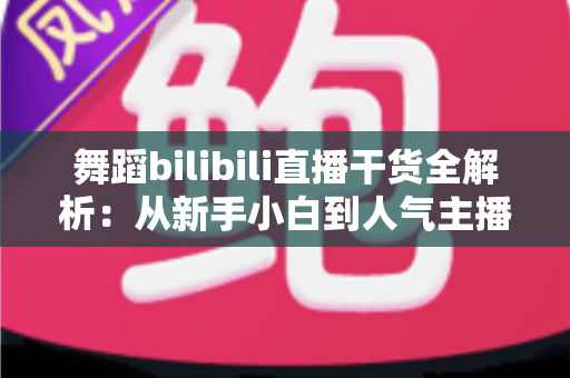 舞蹈bilibili直播干货全解析：从新手小白到人气主播的实战进阶指南