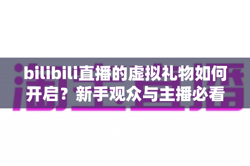 bilibili直播的虚拟礼物如何开启？新手观众与主播必看的完整指南