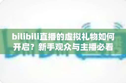 bilibili直播的虚拟礼物如何开启？新手观众与主播必看的完整指南