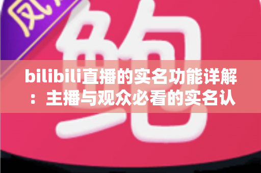 bilibili直播的实名功能详解:主播与观众必看的实名认证全流程指南与常见问题解析 bilibili直播的实名功能详解:主播与观众必看的实名认证全流程指南与常见问题解析