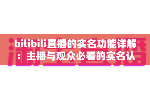 bilibili直播的实名功能详解:主播与观众必看的实名认证全流程指南与常见问题解析 bilibili直播的实名功能详解:主播与观众必看的实名认证全流程指南与常见问题解析