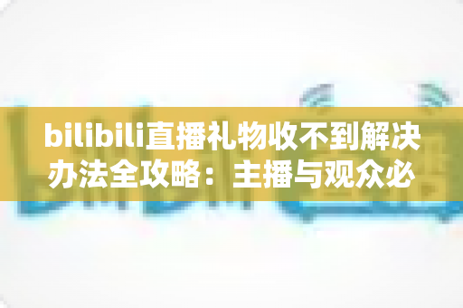 bilibili直播礼物收不到解决办法全攻略：主播与观众必看的完整排查指南