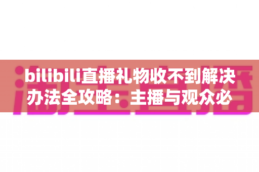 bilibili直播礼物收不到解决办法全攻略：主播与观众必看的完整排查指南