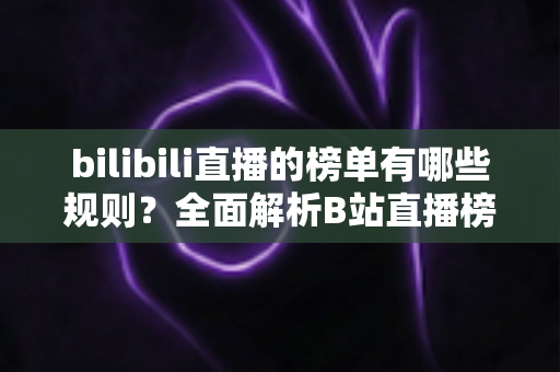 bilibili直播的榜单有哪些规则？全面解析B站直播榜单机制、上榜条件与避坑指南