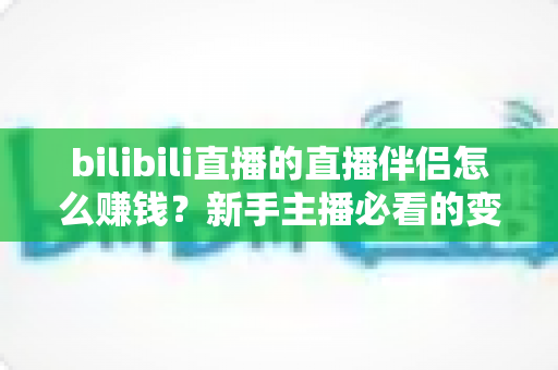 bilibili直播的直播伴侣怎么赚钱？新手主播必看的变现全攻略