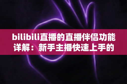 bilibili直播的直播伴侣功能详解:新手主播快速上手的必备直播工具全攻略 bilibili直播的直播伴侣功能详解:新手主播快速上手的必备直播工具全攻略